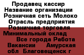 Продавец-кассир › Название организации ­ Розничная сеть Молоко › Отрасль предприятия ­ Розничная торговля › Минимальный оклад ­ 15 000 - Все города Работа » Вакансии   . Амурская обл.,Благовещенск г.